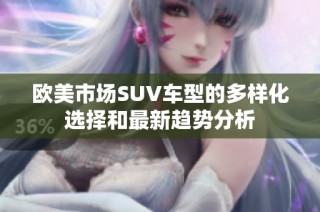 欧美市场SUV车型的多样化选择和最新趋势分析