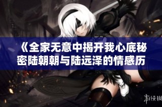 《全家无意中揭开我心底秘密陆朝朝与陆远泽的情感历程》