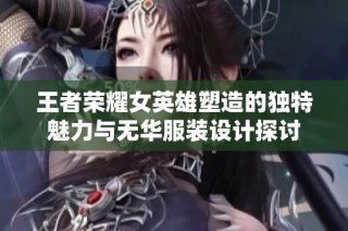 王者荣耀女英雄塑造的独特魅力与无华服装设计探讨