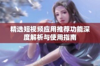 精选短视频应用推荐功能深度解析与使用指南
