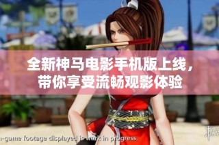 全新神马电影手机版上线，带你享受流畅观影体验