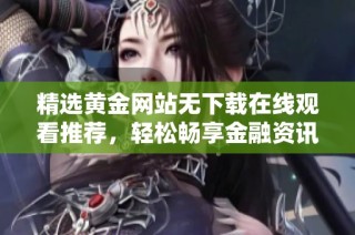 精选黄金网站无下载在线观看推荐，轻松畅享金融资讯