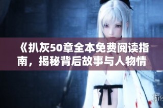 《扒灰50章全本免费阅读指南，揭秘背后故事与人物情感》