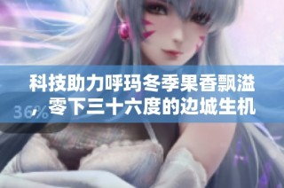 科技助力呼玛冬季果香飘溢，零下三十六度的边城生机勃勃
