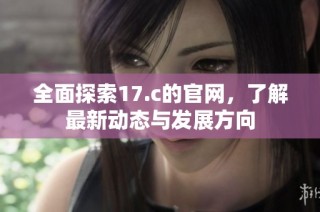 全面探索17.c的官网，了解最新动态与发展方向