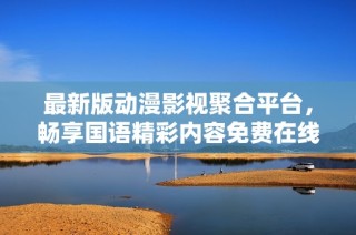 最新版动漫影视聚合平台，畅享国语精彩内容免费在线观看
