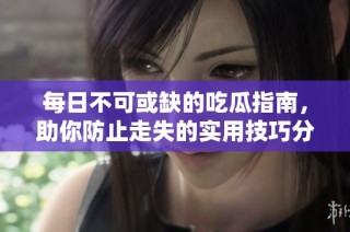 每日不可或缺的吃瓜指南，助你防止走失的实用技巧分享