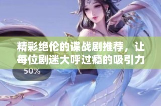 精彩绝伦的谍战剧推荐，让每位剧迷大呼过瘾的吸引力作品汇总