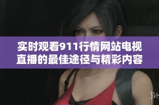 实时观看911行情网站电视直播的最佳途径与精彩内容介绍