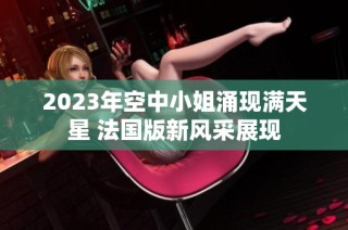 2023年空中小姐涌现满天星 法国版新风采展现