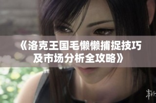 《洛克王国毛懒懒捕捉技巧及市场分析全攻略》