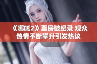 《哪吒2》票房破纪录 观众热情不断攀升引发热议
