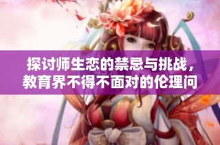 探讨师生恋的禁忌与挑战，教育界不得不面对的伦理问题