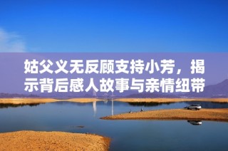 姑父义无反顾支持小芳，揭示背后感人故事与亲情纽带
