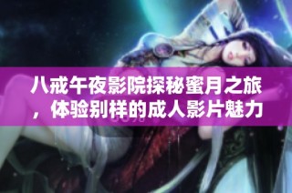八戒午夜影院探秘蜜月之旅，体验别样的成人影片魅力与刺激