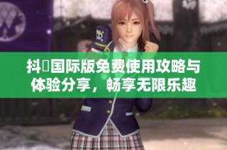 抖抈国际版免费使用攻略与体验分享，畅享无限乐趣