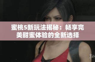 蜜桃5新玩法揭秘：畅享完美甜蜜体验的全新选择