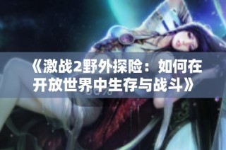 《激战2野外探险：如何在开放世界中生存与战斗》