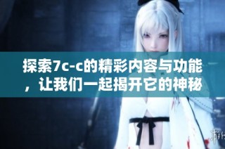 探索7c-c的精彩内容与功能，让我们一起揭开它的神秘面纱