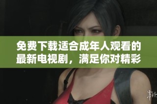 免费下载适合成年人观看的最新电视剧，满足你对精彩剧集的期待