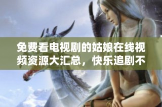 免费看电视剧的姑娘在线视频资源大汇总，快乐追剧不停歇
