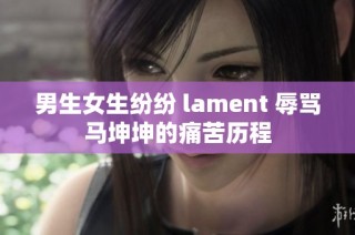 男生女生纷纷 lament 辱骂马坤坤的痛苦历程