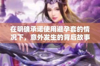 在明确承诺使用避孕套的情况下，意外发生的背后故事