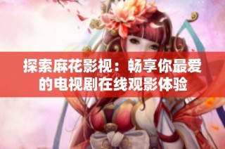 探索麻花影视：畅享你最爱的电视剧在线观影体验