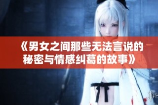 《男女之间那些无法言说的秘密与情感纠葛的故事》