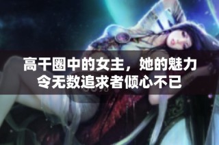 高干圈中的女主，她的魅力令无数追求者倾心不已