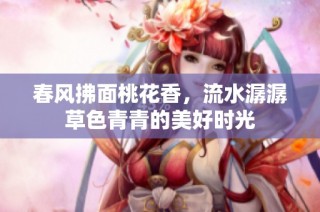 春风拂面桃花香，流水潺潺草色青青的美好时光