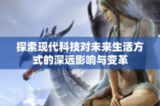 探索现代科技对未来生活方式的深远影响与变革