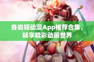 各类短动漫App推荐合集，畅享精彩动画世界