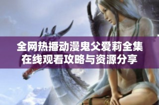 全网热播动漫鬼父爱莉全集在线观看攻略与资源分享