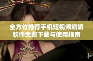 全方位推荐手机短视频编辑软件免费下载与使用指南