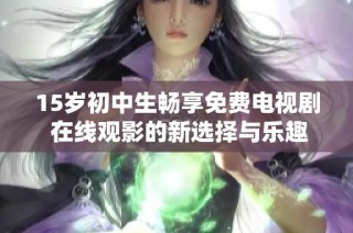 15岁初中生畅享免费电视剧 在线观影的新选择与乐趣