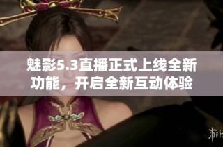 魅影5.3直播正式上线全新功能，开启全新互动体验