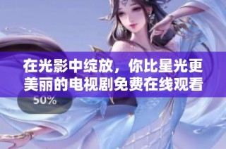 在光影中绽放，你比星光更美丽的电视剧免费在线观看