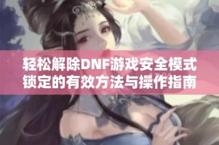 轻松解除DNF游戏安全模式锁定的有效方法与操作指南