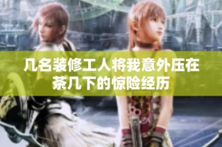几名装修工人将我意外压在茶几下的惊险经历