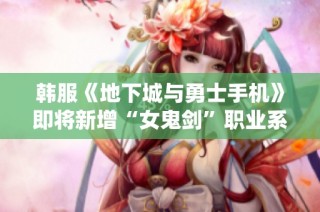 韩服《地下城与勇士手机》即将新增“女鬼剑”职业系统令人期待