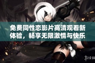 免费同性恋影片高清观看新体验，畅享无限激情与快乐