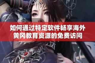 如何通过特定软件畅享海外黄冈教育资源的免费访问