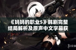 《妈妈的职业5》韩剧完整结局解析及原声中文字幕获取指南