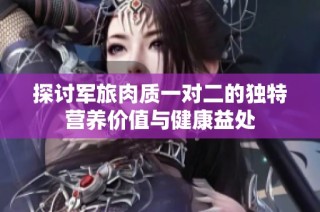 探讨军旅肉质一对二的独特营养价值与健康益处
