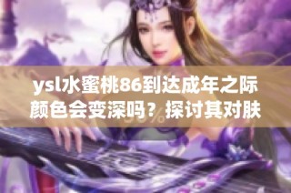 ysl水蜜桃86到达成年之际颜色会变深吗？探讨其对肤色的影响