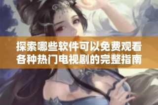 探索哪些软件可以免费观看各种热门电视剧的完整指南