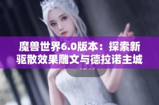 魔兽世界6.0版本：探索新驱散效果雕文与德拉诺主城变化解析