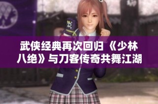 武侠经典再次回归 《少林八绝》与刀客传奇共舞江湖
