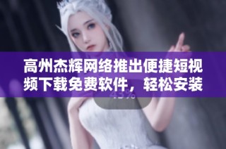 高州杰辉网络推出便捷短视频下载免费软件，轻松安装使用